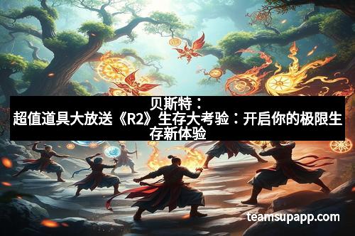 贝斯特：超值道具大放送《R2》生存大考验：开启你的极限生存新体验