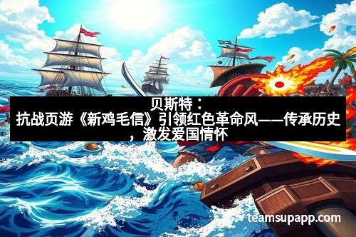 贝斯特：抗战页游《新鸡毛信》引领红色革命风——传承历史，激发爱国情怀