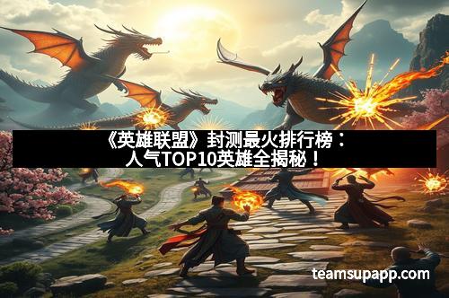 《英雄联盟》封测最火排行榜：人气TOP10英雄全揭秘！