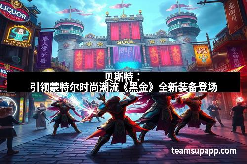 贝斯特：引领蒙特尔时尚潮流《黑金》全新装备登场